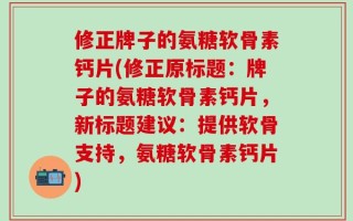 修正牌子的氨糖软骨素钙片(修正原标题：牌子的氨糖软骨素钙片，新标题建议：提供软骨支持，氨糖软骨素钙片)