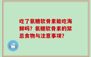 吃了氨糖软骨素能吃海鲜吗？氨糖软骨素的禁忌食物与注意事项？