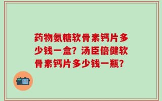 药物氨糖软骨素钙片多少钱一盒？汤臣倍健软骨素钙片多少钱一瓶？