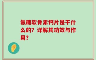 氨糖软骨素钙片是干什么的？详解其功效与作用？