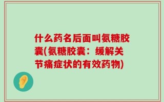 什么药名后面叫氨糖胶囊(氨糖胶囊：缓解关节痛症状的有效药物)