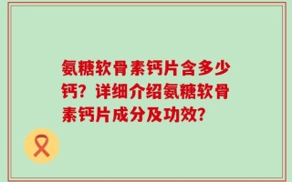 氨糖软骨素钙片含多少钙？详细介绍氨糖软骨素钙片成分及功效？