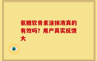 氨糖软骨素涂抹液真的有效吗？用户真实反馈大