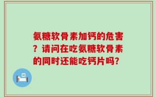 氨糖软骨素加钙的危害？请问在吃氨糖软骨素的同时还能吃钙片吗？