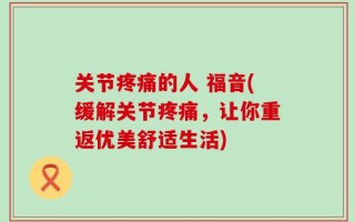 关节疼痛的人 福音(缓解关节疼痛，让你重返优美舒适生活)