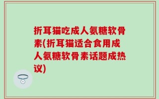 折耳猫吃成人氨糖软骨素(折耳猫适合食用成人氨糖软骨素话题成热议)