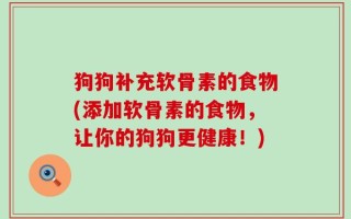狗狗补充软骨素的食物(添加软骨素的食物，让你的狗狗更健康！)