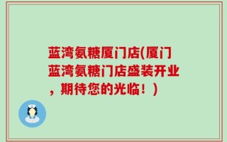 蓝湾氨糖厦门店(厦门蓝湾氨糖门店盛装开业，期待您的光临！)