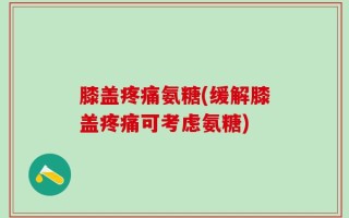 膝盖疼痛氨糖(缓解膝盖疼痛可考虑氨糖)