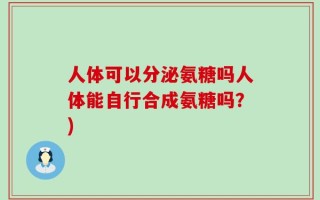 人体可以分泌氨糖吗人体能自行合成氨糖吗？)