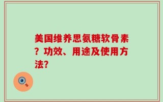 美国维养思氨糖软骨素？功效、用途及使用方法？