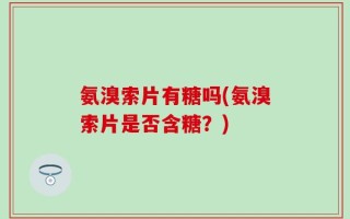 氨溴索片有糖吗(氨溴索片是否含糖？)