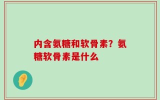 内含氨糖和软骨素？氨糖软骨素是什么