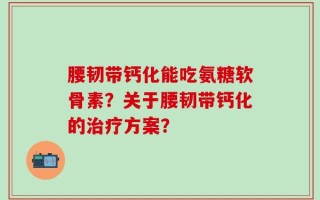 腰韧带钙化能吃氨糖软骨素？关于腰韧带钙化的治疗方案？