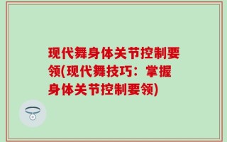 现代舞身体关节控制要领(现代舞技巧：掌握身体关节控制要领)