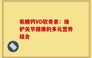 氨糖钙VD软骨素：维护关节健康的多元营养组合