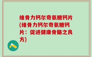 维骨力钙尔奇氨糖钙片(维骨力钙尔奇氨糖钙片：促进健康骨骼之良方)