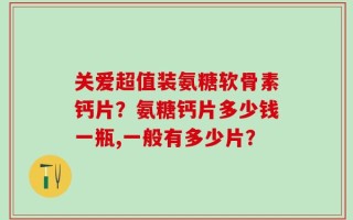 关爱超值装氨糖软骨素钙片？氨糖钙片多少钱一瓶,一般有多少片？