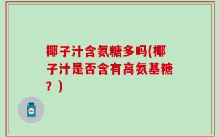 椰子汁含氨糖多吗(椰子汁是否含有高氨基糖？)