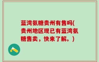 蓝湾氨糖贵州有售吗(贵州地区现已有蓝湾氨糖售卖，快来了解。)
