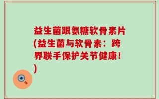 益生菌跟氨糖软骨素片(益生菌与软骨素：跨界联手保护关节健康！)