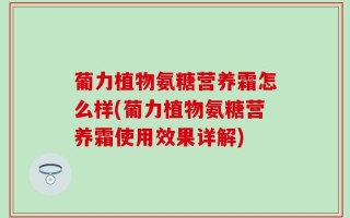 葡力植物氨糖营养霜怎么样(葡力植物氨糖营养霜使用效果详解)