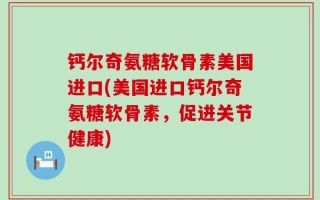 钙尔奇氨糖软骨素美国进口(美国进口钙尔奇氨糖软骨素，促进关节健康)