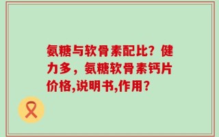氨糖与软骨素配比？健力多，氨糖软骨素钙片价格,说明书,作用？