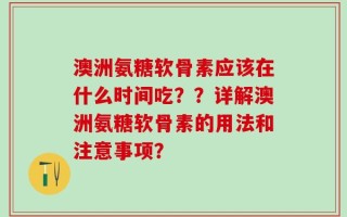 澳洲氨糖软骨素应该在什么时间吃？？详解澳洲氨糖软骨素的用法和注意事项？