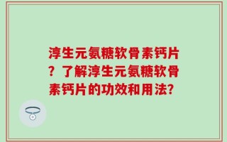 淳生元氨糖软骨素钙片？了解淳生元氨糖软骨素钙片的功效和用法？