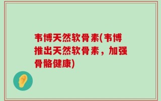 韦博天然软骨素(韦博推出天然软骨素，加强骨骼健康)