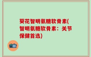 葵花智明氨糖软骨素(智明氨糖软骨素：关节保健首选)