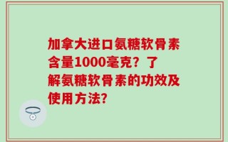 加拿大进口氨糖软骨素含量1000毫克？了解氨糖软骨素的功效及使用方法？