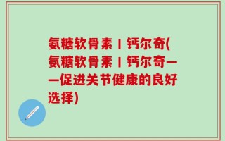 氨糖软骨素丨钙尔奇(氨糖软骨素丨钙尔奇——促进关节健康的良好选择)