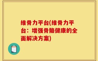 维骨力平台(维骨力平台：增强骨骼健康的全面解决方案)