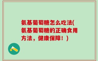 氨基葡萄糖怎么吃法(氨基葡萄糖的正确食用方法，健康保障！)