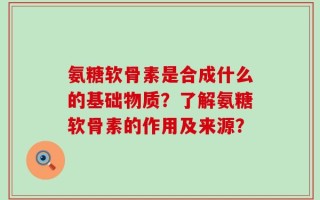 氨糖软骨素是合成什么的基础物质？了解氨糖软骨素的作用及来源？
