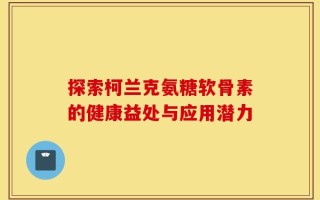 探索柯兰克氨糖软骨素的健康益处与应用潜力