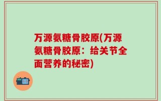 万源氨糖骨胶原(万源氨糖骨胶原：给关节全面营养的秘密)