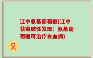江中氨基葡萄糖(江中获突破性发现：氨基葡萄糖可治疗白血病)