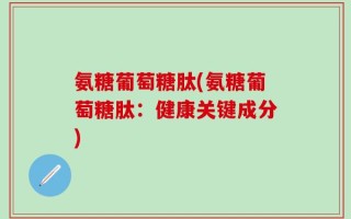 氨糖葡萄糖肽(氨糖葡萄糖肽：健康关键成分)