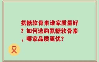 氨糖软骨素谁家质量好？如何选购氨糖软骨素，哪家品质更优？
