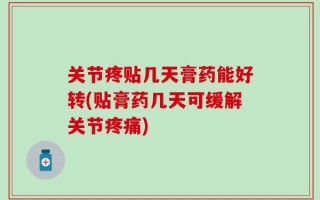 关节疼贴几天膏药能好转(贴膏药几天可缓解关节疼痛)