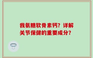 我氨糖软骨素钙？详解关节保健的重要成分？