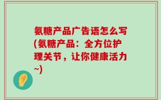 氨糖产品广告语怎么写(氨糖产品：全方位护理关节，让你健康活力~)