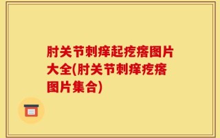 肘关节刺痒起疙瘩图片大全(肘关节刺痒疙瘩图片集合)