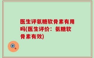 医生评氨糖软骨素有用吗(医生评价：氨糖软骨素有效)