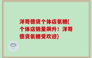 洋哥德货个体店氨糖(个体店销量飙升！洋哥德货氨糖受欢迎)