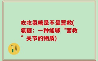 吃吃氨糖是不是营救(氨糖：一种能够“营救”关节的物质)