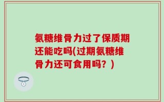 氨糖维骨力过了保质期还能吃吗(过期氨糖维骨力还可食用吗？)